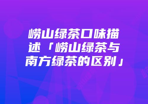 崂山绿茶口味描述「崂山绿茶与南方绿茶的区别」