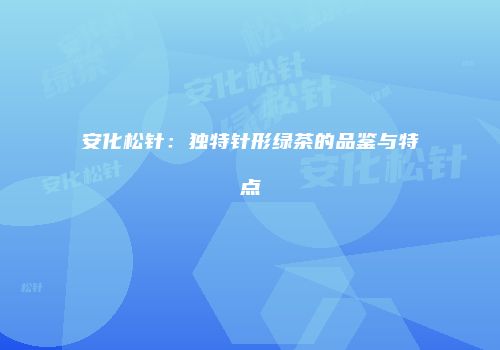 安化松针：独特针形绿茶的品鉴与特点