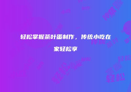 轻松掌握茶叶蛋制作，传统小吃在家轻松享