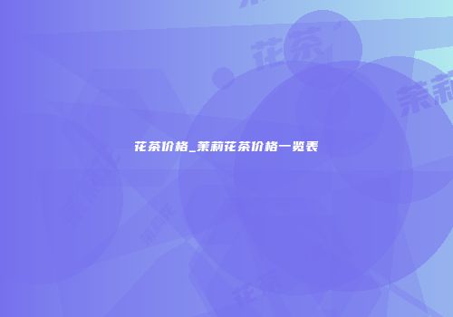 花茶价格_茉莉花茶价格一览表