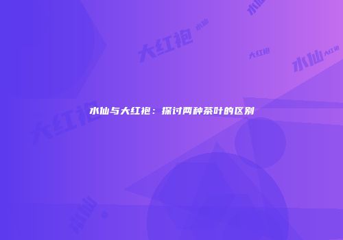 水仙与大红袍：探讨两种茶叶的区别