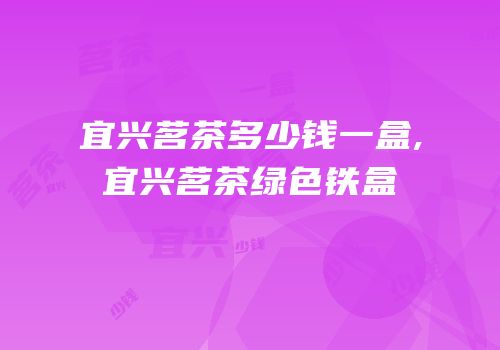 宜兴茗茶多少钱一盒,宜兴茗茶绿色铁盒