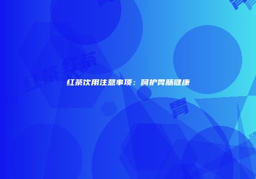 红茶饮用注意事项：呵护胃肠健康