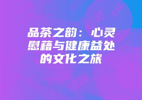 品茶之韵：心灵慰藉与健康益处的文化之旅