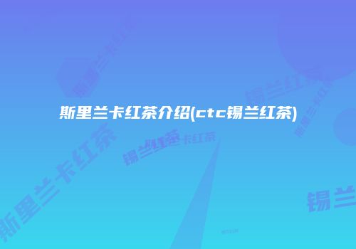 斯里兰卡红茶介绍(ctc锡兰红茶)