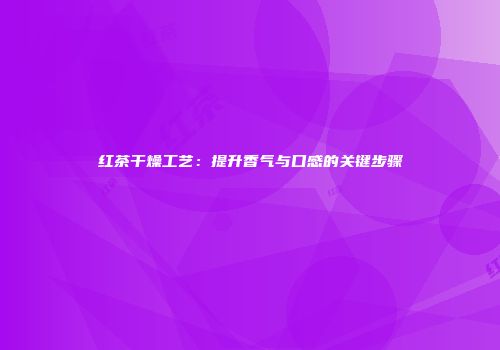 红茶干燥工艺：提升香气与口感的关键步骤