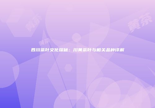 四川茶叶文化探秘：川黄茶叶与相关品种详解