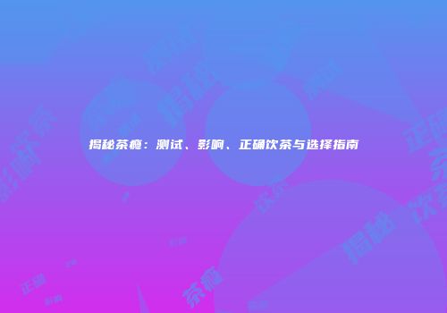 揭秘茶瘾：测试、影响、正确饮茶与选择指南