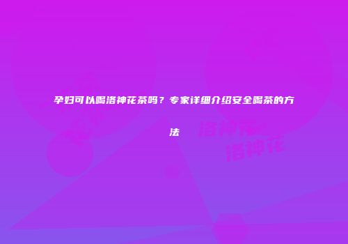 孕妇可以喝洛神花茶吗？专家详细介绍安全喝茶的方法