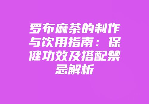 罗布麻茶的制作与饮用指南：保健功效及搭配禁忌解析