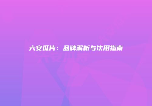 六安瓜片：品牌解析与饮用指南