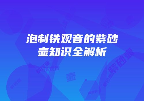 泡制铁观音的紫砂壶知识全解析