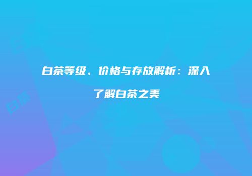 白茶等级、价格与存放解析：深入了解白茶之美