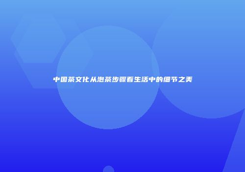 中国茶文化从泡茶步骤看生活中的细节之美