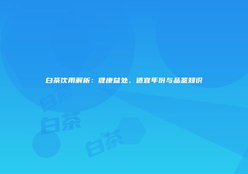 白茶饮用解析：健康益处、适宜年份与品鉴知识