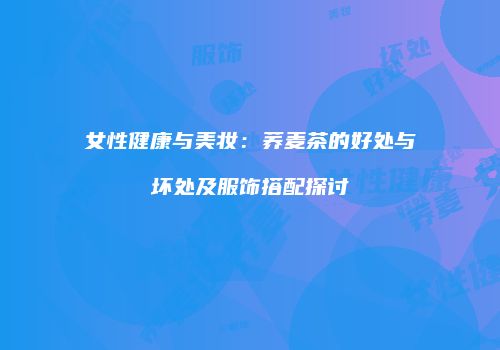 女性健康与美妆：荞麦茶的好处与坏处及服饰搭配探讨