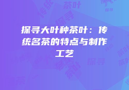 探寻大叶种茶叶：传统名茶的特点与制作工艺