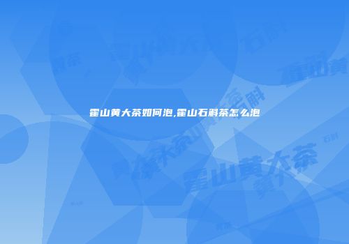霍山黄大茶如何泡,霍山石斛茶怎么泡