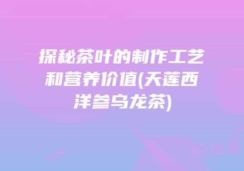 探秘茶叶的制作工艺和营养价值(天莲西洋参乌龙茶)