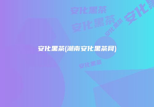 安化黑茶(湖南安化黑茶网)