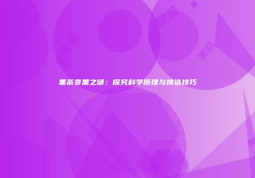 黑茶变黑之谜：探究科学原理与挑选技巧