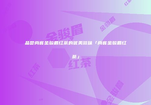 品尝尚客金骏眉红茶的优美滋味「尚客金骏眉红茶」
