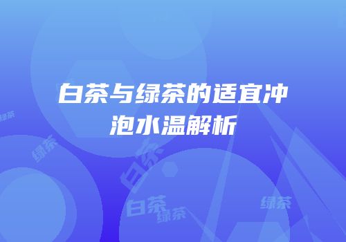 白茶与绿茶的适宜冲泡水温解析