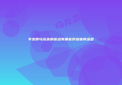 半发酵乌龙茶的优点有哪些好处值得品尝