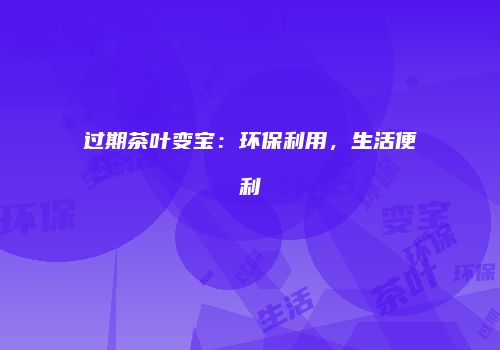 过期茶叶变宝：环保利用，生活便利