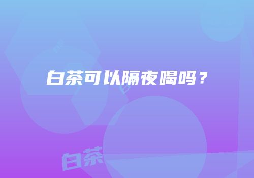 白茶可以隔夜喝吗？