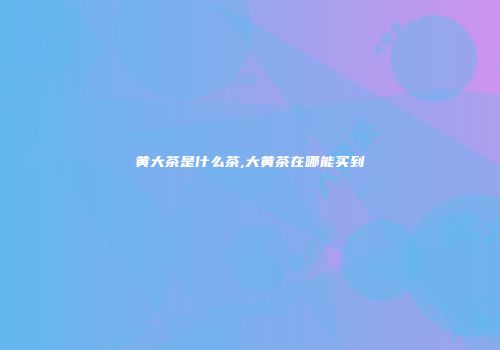 黄大茶是什么茶,大黄茶在哪能买到