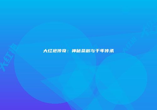 大红袍传奇：神秘茶树与千年传承