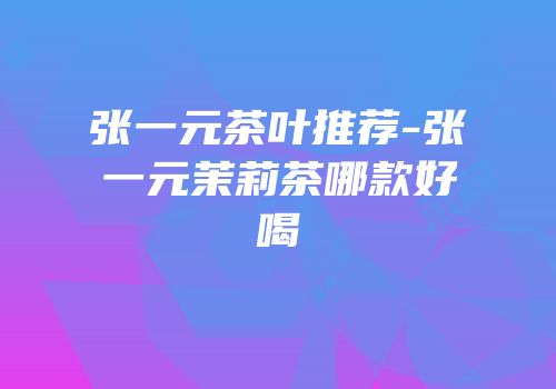 张一元茶叶推荐-张一元茉莉茶哪款好喝