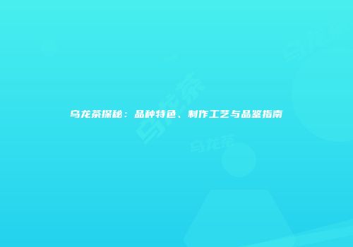 乌龙茶探秘：品种特色、制作工艺与品鉴指南