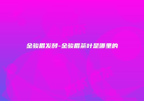 金骏眉发酵-金骏眉茶叶是哪里的