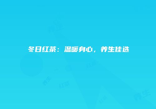 冬日红茶：温暖身心，养生佳选