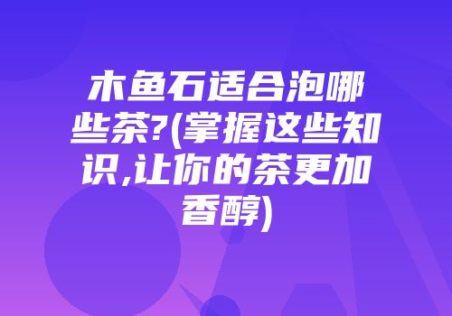 木鱼石适合泡哪些茶?(掌握这些知识,让你的茶更加香醇)