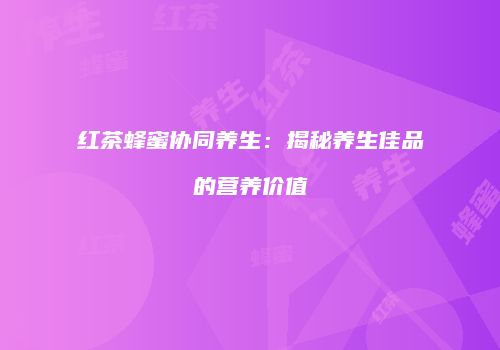 红茶蜂蜜协同养生：揭秘养生佳品的营养价值
