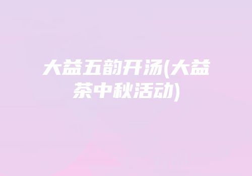大益五韵开汤(大益茶中秋活动)