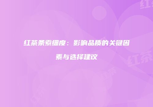红茶条索细度：影响品质的关键因素与选择建议