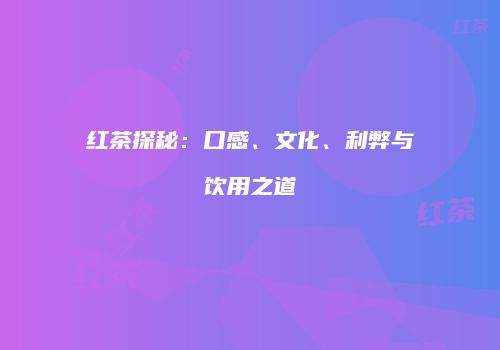 红茶探秘：口感、文化、利弊与饮用之道