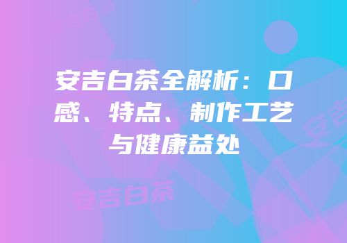 安吉白茶全解析：口感、特点、制作工艺与健康益处