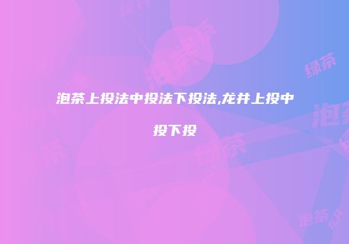 泡茶上投法中投法下投法,龙井上投中投下投