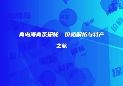 青岛海青茶探秘：价格解析与特产之旅