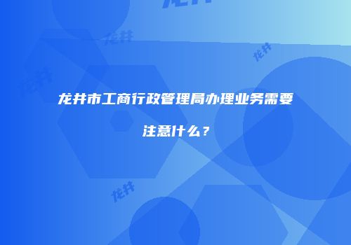 龙井市工商行政管理局办理业务需要注意什么？