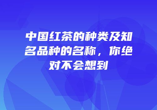 中国红茶的种类及知名品种的名称，你绝对不会想到