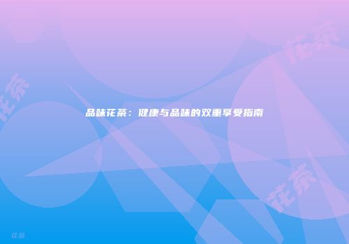 品味花茶：健康与品味的双重享受指南