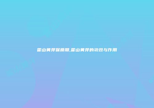 霍山黄芽保质期,霍山黄芽的功效与作用