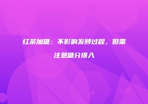 红茶加糖：不影响发酵过程，但需注意糖分摄入