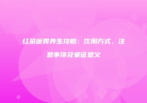 红茶暖胃养生攻略：饮用方式、注意事项及象征意义